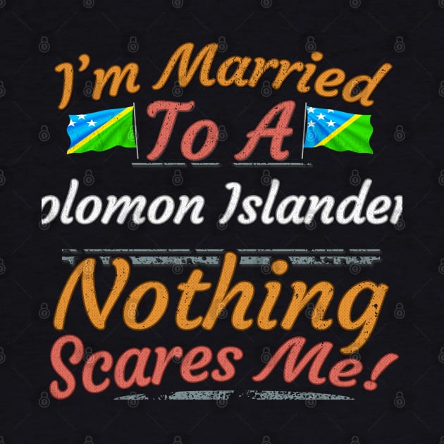 I'm Married To A Solomon Islanders Nothing Scares Me - Gift for Solomon Islanders From Solomon Islands Oceania,Melanesia, by Country Flags